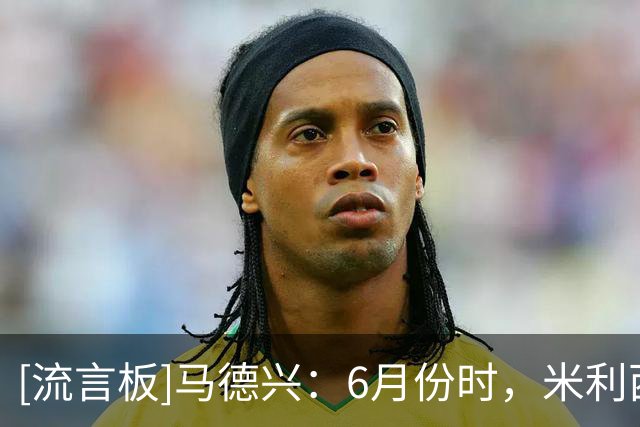 [流言板]马德兴：6月份时，米利西奇就曾因妻子健康问题而提出离职
